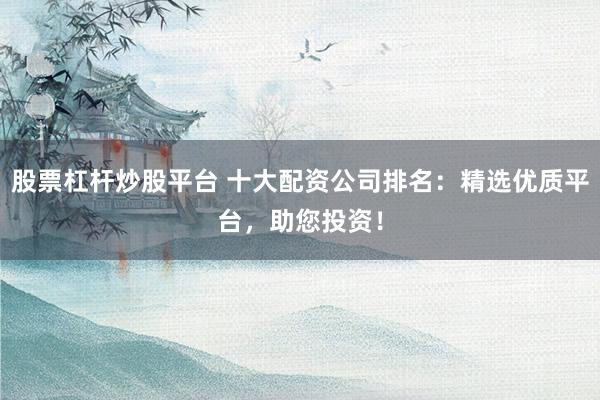股票杠杆炒股平台 十大配资公司排名：精选优质平台，助您投资！