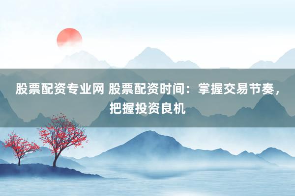 股票配资专业网 股票配资时间：掌握交易节奏，把握投资良机