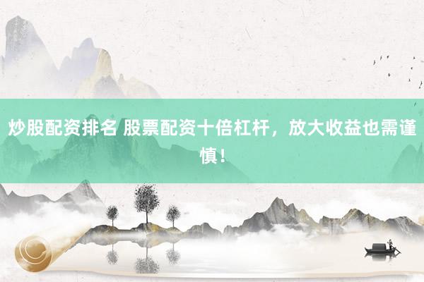 炒股配资排名 股票配资十倍杠杆，放大收益也需谨慎！