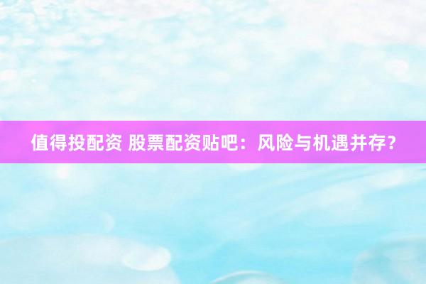 值得投配资 股票配资贴吧：风险与机遇并存？