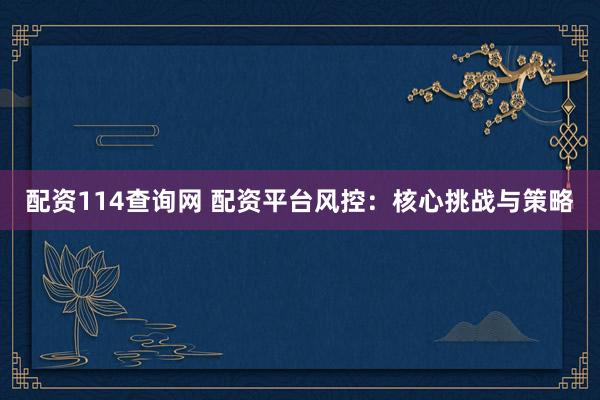 配资114查询网 配资平台风控：核心挑战与策略