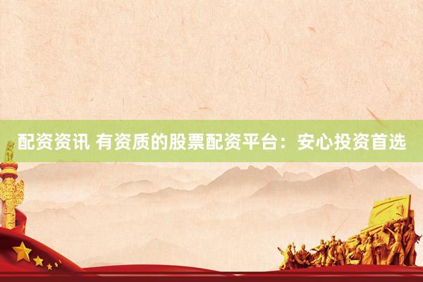 配资资讯 有资质的股票配资平台：安心投资首选