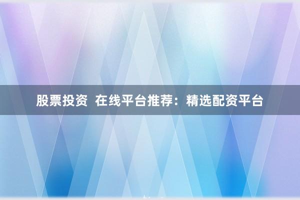 股票投资  在线平台推荐：精选配资平台