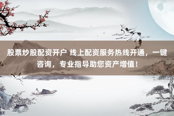 股票炒股配资开户 线上配资服务热线开通，一键咨询，专业指导助您资产增值！