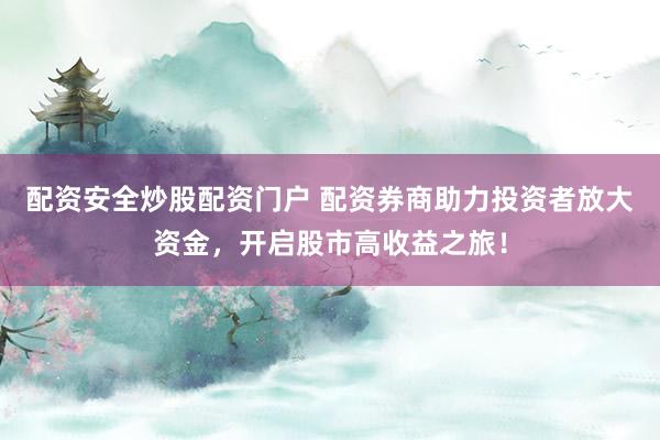 配资安全炒股配资门户 配资券商助力投资者放大资金，开启股市高收益之旅！