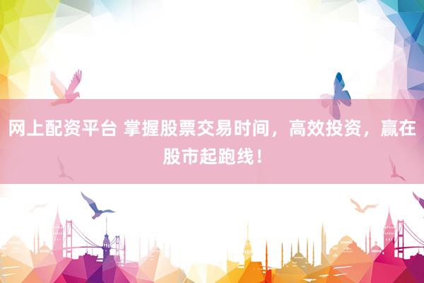 网上配资平台 掌握股票交易时间，高效投资，赢在股市起跑线！