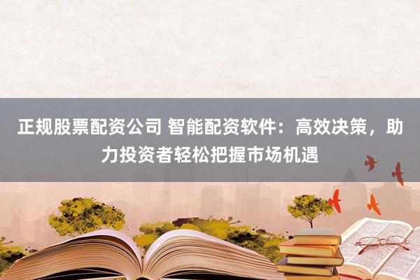 正规股票配资公司 智能配资软件：高效决策，助力投资者轻松把握市场机遇