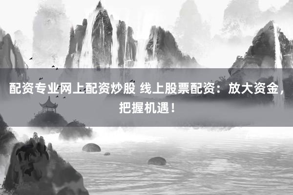 配资专业网上配资炒股 线上股票配资：放大资金，把握机遇！