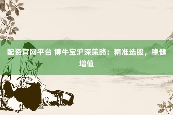配资官网平台 博牛宝沪深策略：精准选股，稳健增值