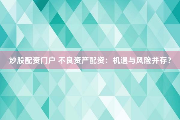 炒股配资门户 不良资产配资：机遇与风险并存？