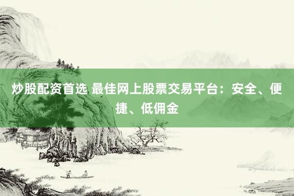 炒股配资首选 最佳网上股票交易平台：安全、便捷、低佣金