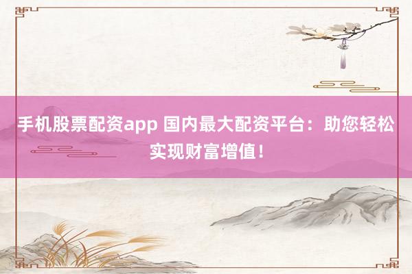 手机股票配资app 国内最大配资平台：助您轻松实现财富增值！