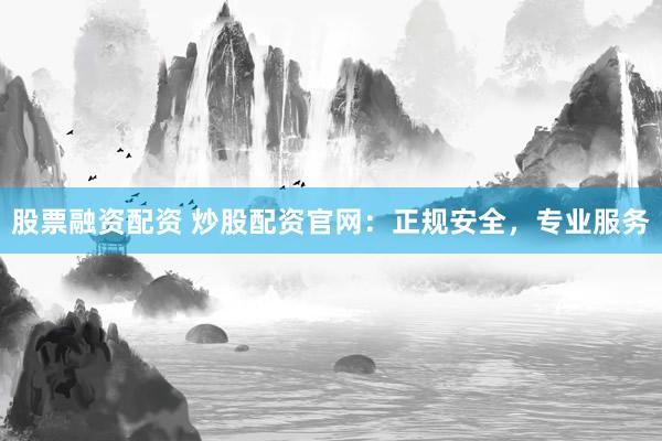 股票融资配资 炒股配资官网：正规安全，专业服务
