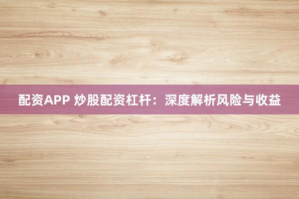 配资APP 炒股配资杠杆：深度解析风险与收益