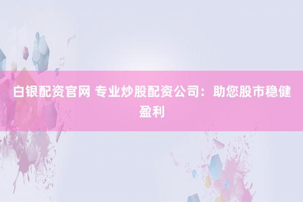 白银配资官网 专业炒股配资公司：助您股市稳健盈利