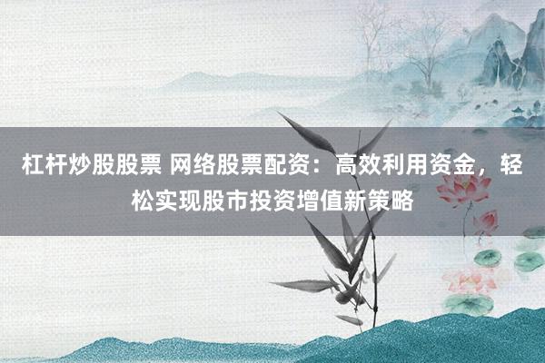杠杆炒股股票 网络股票配资：高效利用资金，轻松实现股市投资增值新策略