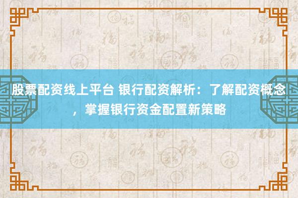 股票配资线上平台 银行配资解析：了解配资概念，掌握银行资金配置新策略