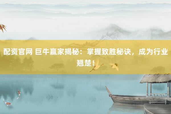 配资官网 巨牛赢家揭秘：掌握致胜秘诀，成为行业翘楚！