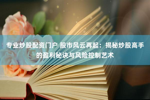 专业炒股配资门户 股市风云再起：揭秘炒股高手的盈利秘诀与风险控制艺术
