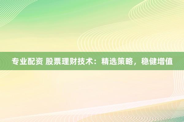 专业配资 股票理财技术：精选策略，稳健增值