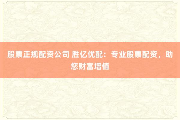股票正规配资公司 胜亿优配：专业股票配资，助您财富增值