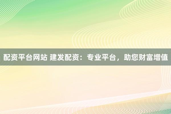 配资平台网站 建发配资：专业平台，助您财富增值