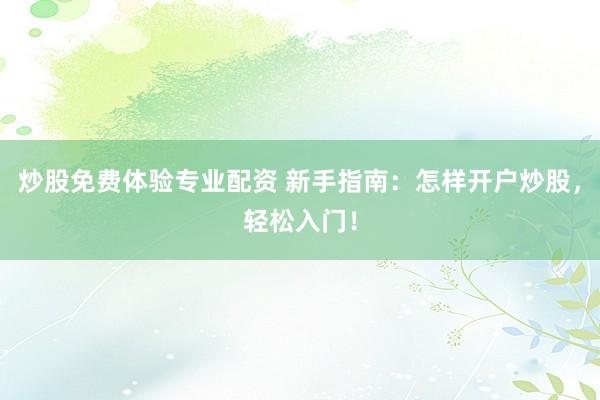 炒股免费体验专业配资 新手指南：怎样开户炒股，轻松入门！