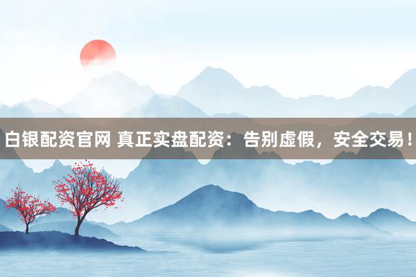 白银配资官网 真正实盘配资：告别虚假，安全交易！