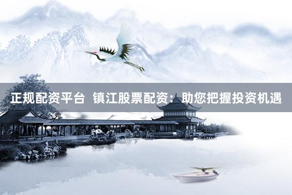 正规配资平台  镇江股票配资：助您把握投资机遇