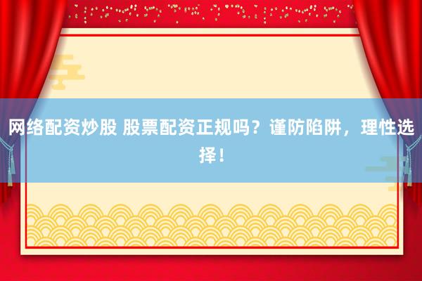 网络配资炒股 股票配资正规吗？谨防陷阱，理性选择！