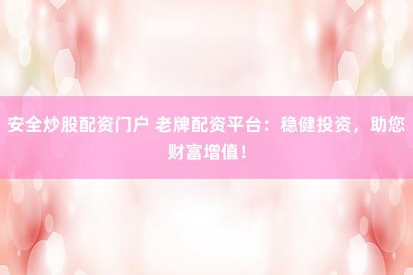 安全炒股配资门户 老牌配资平台：稳健投资，助您财富增值！
