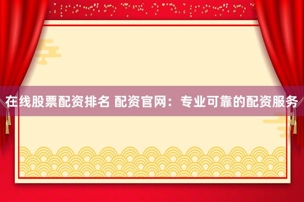 在线股票配资排名 配资官网：专业可靠的配资服务