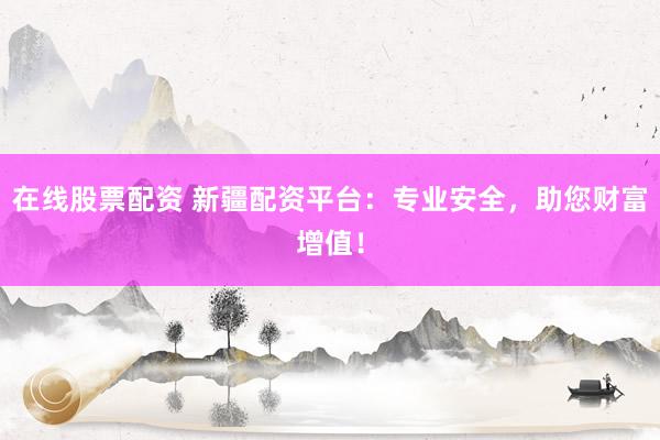 在线股票配资 新疆配资平台：专业安全，助您财富增值！