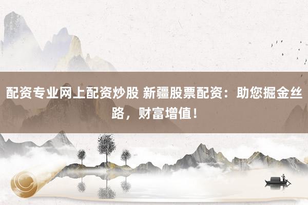 配资专业网上配资炒股 新疆股票配资：助您掘金丝路，财富增值！