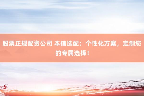 股票正规配资公司 本信选配：个性化方案，定制您的专属选择！