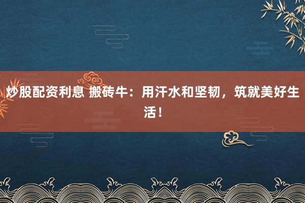 炒股配资利息 搬砖牛：用汗水和坚韧，筑就美好生活！
