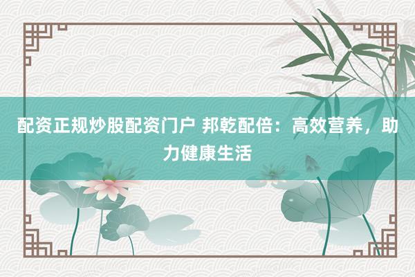 配资正规炒股配资门户 邦乾配倍：高效营养，助力健康生活