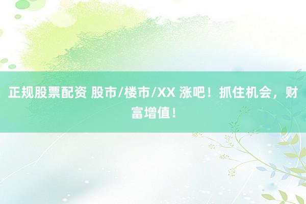 正规股票配资 股市/楼市/XX 涨吧！抓住机会，财富增值！