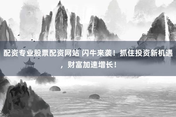 配资专业股票配资网站 闪牛来袭！抓住投资新机遇，财富加速增长！