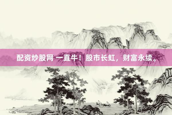 配资炒股网 一直牛！股市长虹，财富永续。