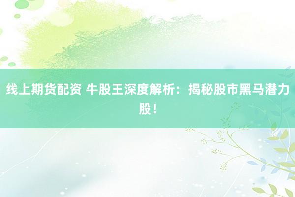 线上期货配资 牛股王深度解析：揭秘股市黑马潜力股！