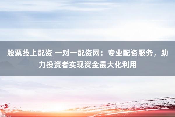 股票线上配资 一对一配资网:专业配资服务,助力投资者实现资金最大化利用