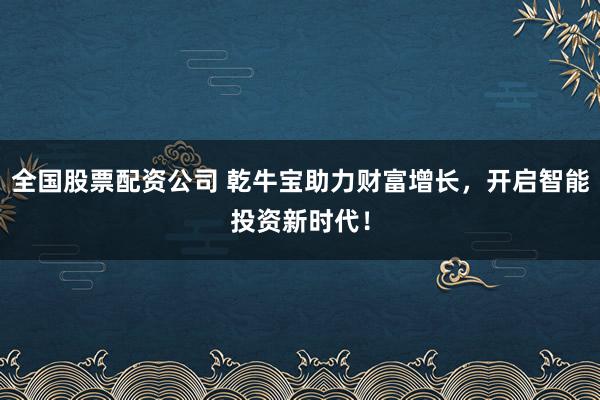 全国股票配资公司 乾牛宝助力财富增长,开启智能投资新时代!