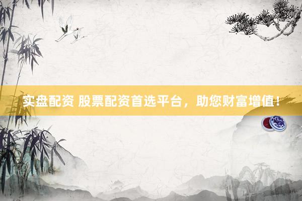 实盘配资 股票配资首选平台，助您财富增值！