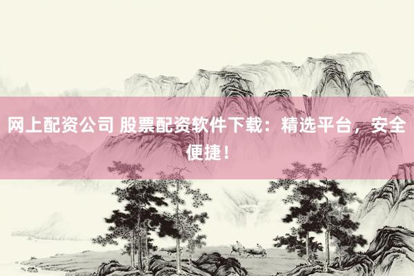 网上配资公司 股票配资软件下载：精选平台，安全便捷！
