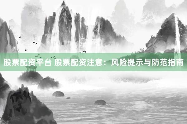 股票配资平台 股票配资注意：风险提示与防范指南