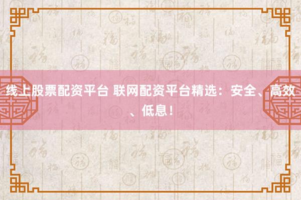 线上股票配资平台 联网配资平台精选：安全、高效、低息！
