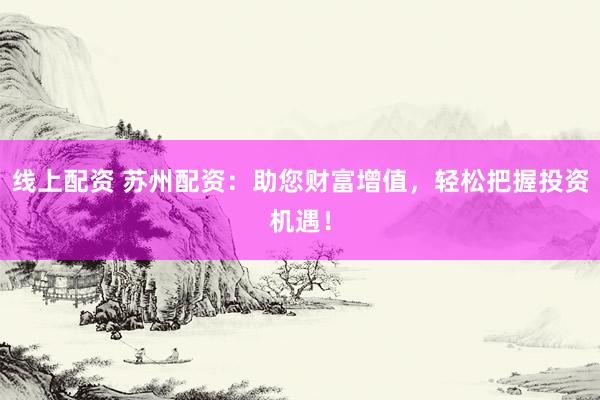 线上配资 苏州配资：助您财富增值，轻松把握投资机遇！