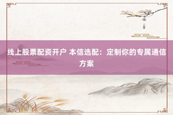 线上股票配资开户 本信选配：定制你的专属通信方案