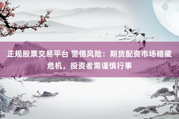 正规股票交易平台 警惕风险：期货配资市场暗藏危机，投资者需谨慎行事